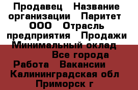 Продавец › Название организации ­ Паритет, ООО › Отрасль предприятия ­ Продажи › Минимальный оклад ­ 18 000 - Все города Работа » Вакансии   . Калининградская обл.,Приморск г.